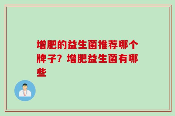 增肥的益生菌推荐哪个牌子?增肥益生菌有哪些 增肥的益生菌推荐哪个牌子?增肥益生菌有哪些