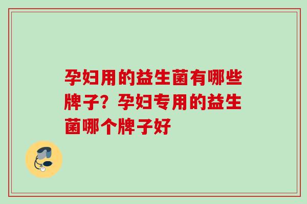 孕妇用的益生菌有哪些牌子？孕妇专用的益生菌哪个牌子好