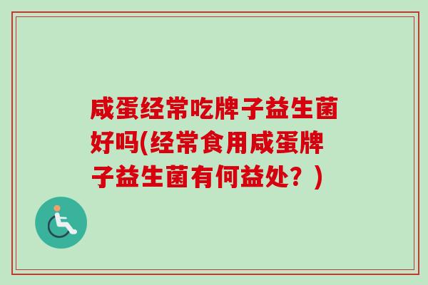 咸蛋经常吃牌子益生菌好吗(经常食用咸蛋牌子益生菌有何益处?) 咸蛋经常吃牌子益生菌好吗(经常食用咸蛋牌子益生菌有何益处?)