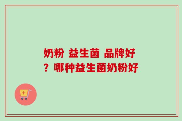 奶粉 益生菌 品牌好？哪种益生菌奶粉好