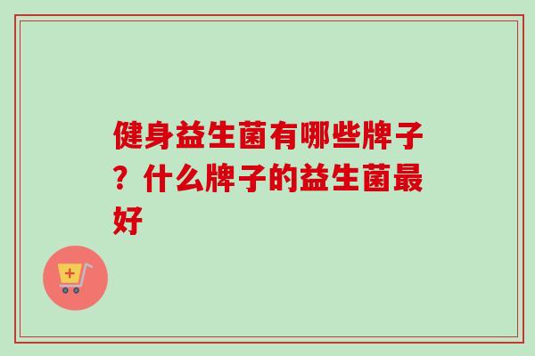 健身益生菌有哪些牌子?什么牌子的益生菌好 健身益生菌有哪些牌子?什么牌子的益生菌好