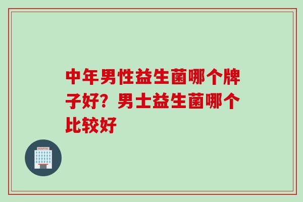 中年男性益生菌哪个牌子好？男士益生菌哪个比较好