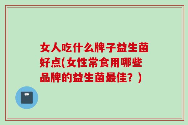 女人吃什么牌子益生菌好点(女性常食用哪些品牌的益生菌佳？)