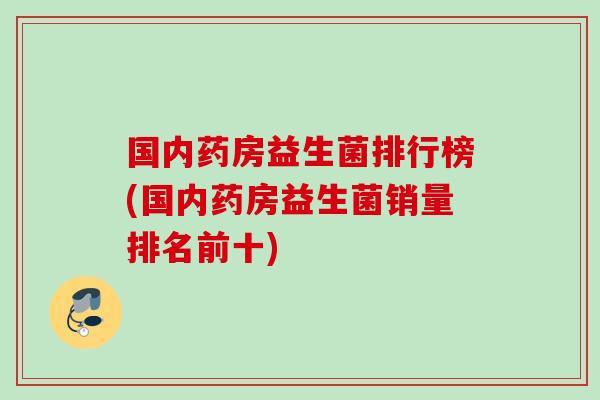 国内药房益生菌排行榜(国内药房益生菌销量排名前十)
