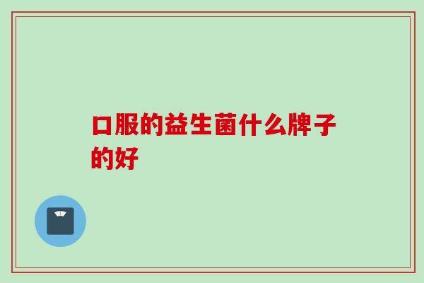 口服的益生菌什么牌子的好 口服的益生菌什么牌子的好