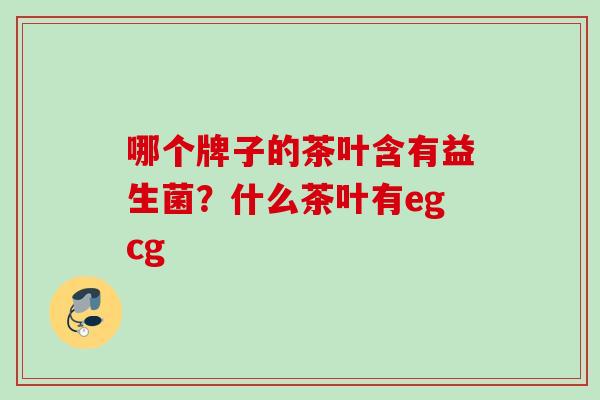 哪个牌子的茶叶含有益生菌？什么茶叶有egcg
