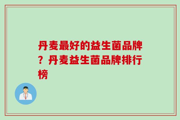 丹麦好的益生菌品牌?丹麦益生菌品牌排行榜 丹麦好的益生菌品牌?丹麦益生菌品牌排行榜