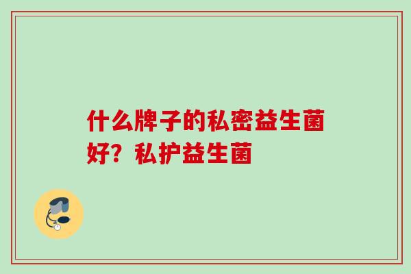 什么牌子的私密益生菌好？私护益生菌