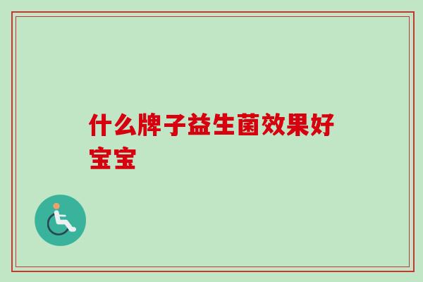 什么牌子益生菌效果好宝宝 什么牌子益生菌效果好宝宝