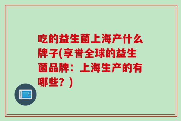 吃的益生菌上海产什么牌子(享誉全球的益生菌品牌：上海生产的有哪些？)