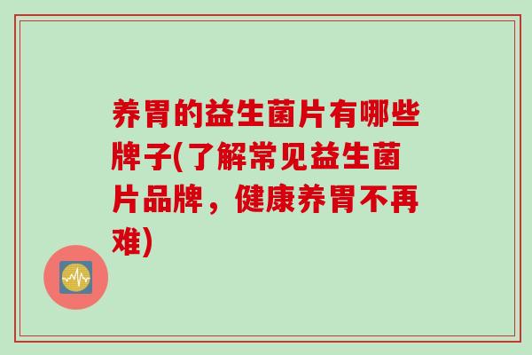 养胃的益生菌片有哪些牌子(了解常见益生菌片品牌，健康养胃不再难)