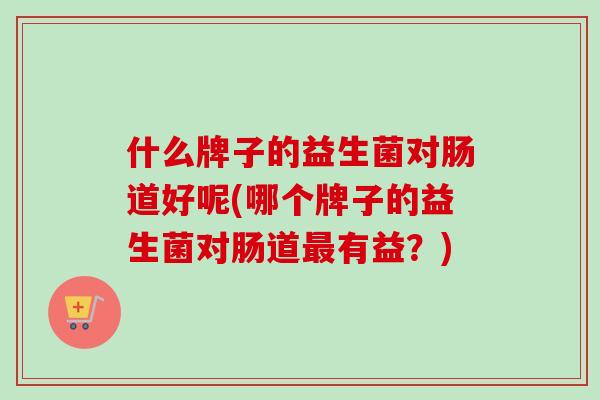 什么牌子的益生菌对肠道好呢(哪个牌子的益生菌对肠道有益？)