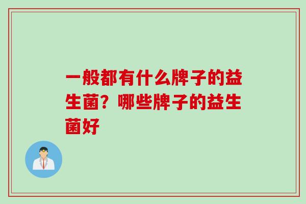 一般都有什么牌子的益生菌?哪些牌子的益生菌好 一般都有什么牌子的益生菌?哪些牌子的益生菌好