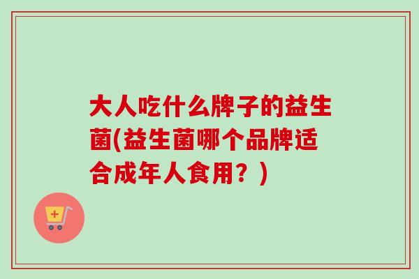 大人吃什么牌子的益生菌(益生菌哪个品牌适合成年人食用？)