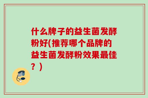 什么牌子的益生菌发酵粉好(推荐哪个品牌的益生菌发酵粉效果佳？)
