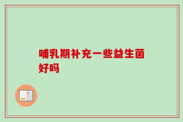 哺乳期补充一些益生菌好吗