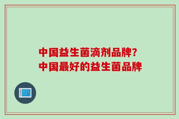 中国益生菌滴剂品牌?中国好的益生菌品牌 中国益生菌滴剂品牌?中国好的益生菌品牌