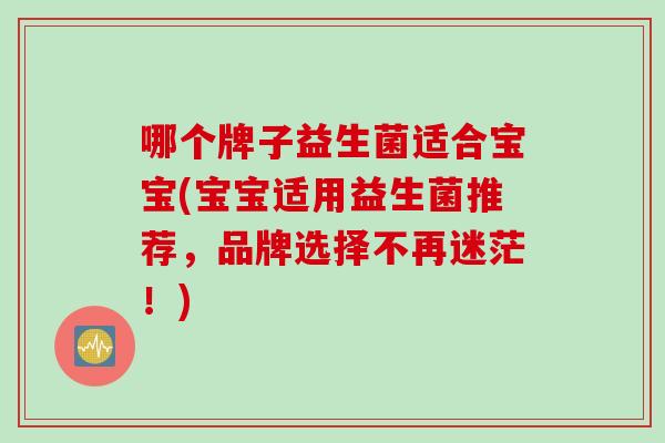 哪个牌子益生菌适合宝宝(宝宝适用益生菌推荐,品牌选择不再迷茫!) 哪个牌子益生菌适合宝宝(宝宝适用益生菌推荐,品牌选择不再迷茫!)