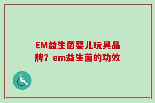 EM益生菌婴儿玩具品牌？em益生菌的功效