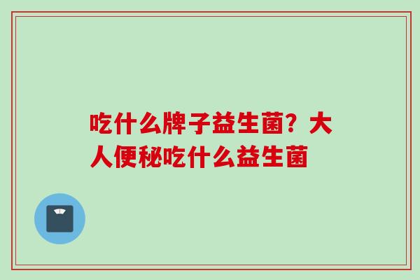 吃什么牌子益生菌?大人吃什么益生菌 吃什么牌子益生菌?大人吃什么益生菌
