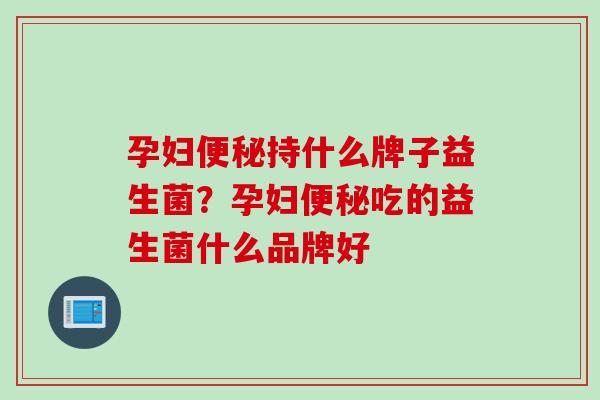 孕妇持什么牌子益生菌？孕妇吃的益生菌什么品牌好
