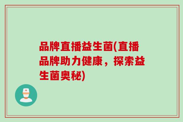 品牌直播益生菌(直播品牌助力健康，探索益生菌奥秘)