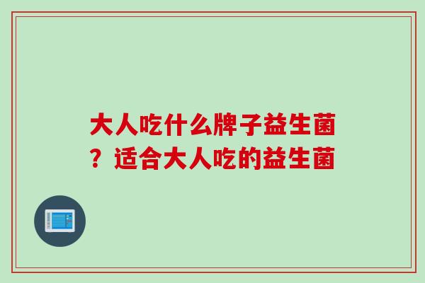 大人吃什么牌子益生菌?适合大人吃的益生菌 大人吃什么牌子益生菌?适合大人吃的益生菌