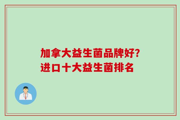 加拿大益生菌品牌好?进口十大益生菌排名 加拿大益生菌品牌好?进口十大益生菌排名
