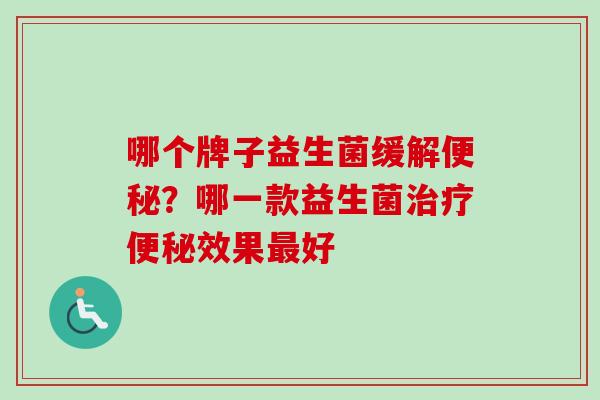 哪个牌子益生菌缓解?哪一款益生菌效果好 哪个牌子益生菌缓解?哪一款益生菌效果好