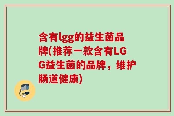 含有lgg的益生菌品牌(推荐一款含有LGG益生菌的品牌,维护肠道健康) 含有lgg的益生菌品牌(推荐一款含有LGG益生菌的品牌,维护肠道健康)