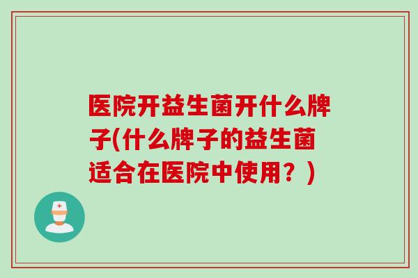 医院开益生菌开什么牌子(什么牌子的益生菌适合在医院中使用？)