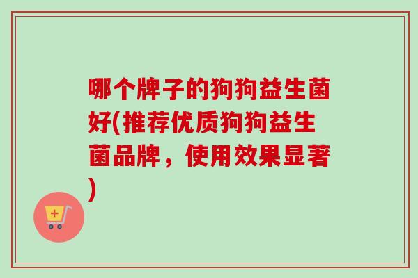 哪个牌子的狗狗益生菌好(推荐优质狗狗益生菌品牌，使用效果显著)