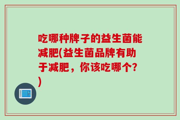 吃哪种牌子的益生菌能(益生菌品牌有助于，你该吃哪个？)