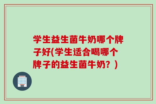 学生益生菌牛奶哪个牌子好(学生适合喝哪个牌子的益生菌牛奶?) 学生益生菌牛奶哪个牌子好(学生适合喝哪个牌子的益生菌牛奶?)