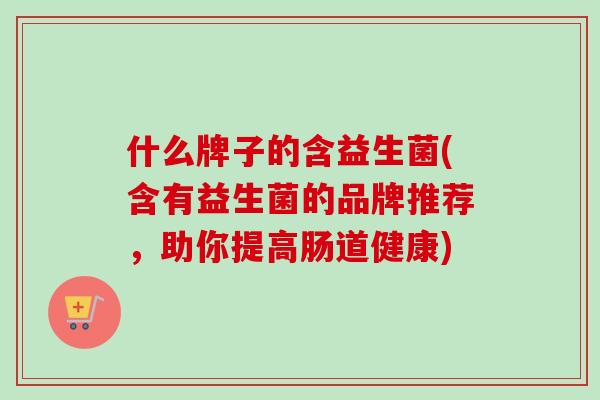 什么牌子的含益生菌(含有益生菌的品牌推荐，助你提高肠道健康)