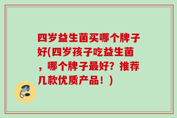 四岁益生菌买哪个牌子好(四岁孩子吃益生菌,哪个牌子好?推荐几款优质产品!) 四岁益生菌买哪个牌子好(四岁孩子吃益生菌,哪个牌子好?推荐几款优质产品!)