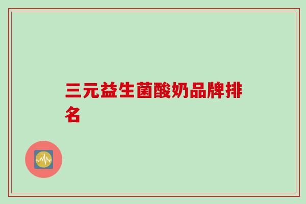 三元益生菌酸奶品牌排名 三元益生菌酸奶品牌排名