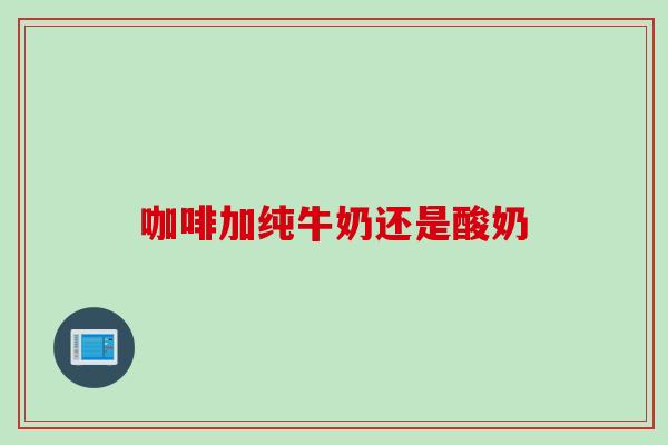 咖啡加纯牛奶还是酸奶