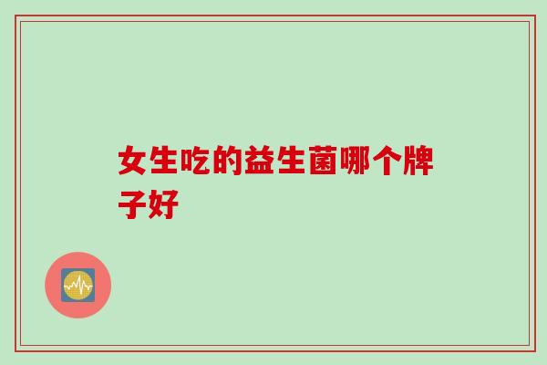 女生吃的益生菌哪个牌子好 女生吃的益生菌哪个牌子好