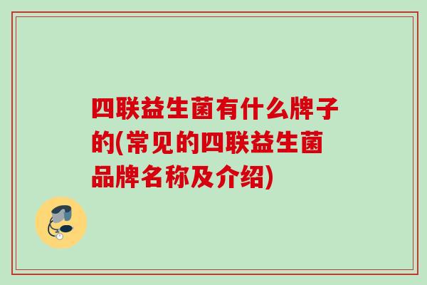 四联益生菌有什么牌子的(常见的四联益生菌品牌名称及介绍)
