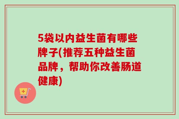 5袋以内益生菌有哪些牌子(推荐五种益生菌品牌，帮助你改善肠道健康)