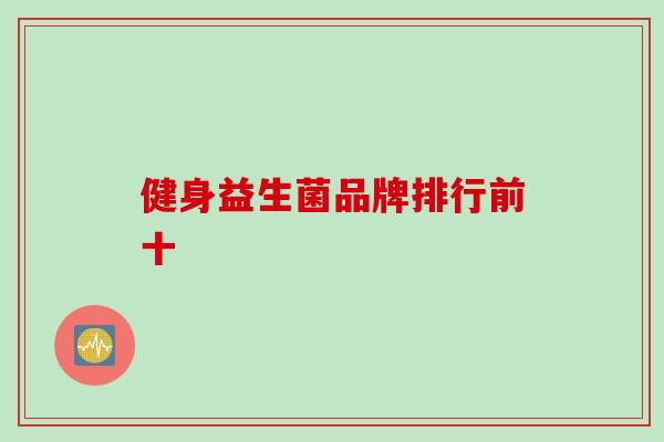 健身益生菌品牌排行前十 健身益生菌品牌排行前十