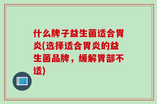 什么牌子益生菌适合(选择适合的益生菌品牌,缓解胃部不适) 什么牌子益生菌适合(选择适合的益生菌品牌,缓解胃部不适)