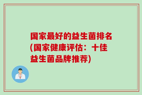 国家好的益生菌排名(国家健康评估：十佳益生菌品牌推荐)
