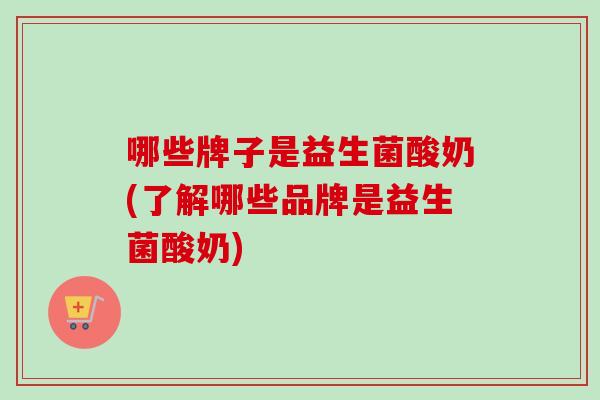 哪些牌子是益生菌酸奶(了解哪些品牌是益生菌酸奶) 哪些牌子是益生菌酸奶(了解哪些品牌是益生菌酸奶)