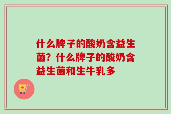 什么牌子的酸奶含益生菌？什么牌子的酸奶含益生菌和生牛乳多