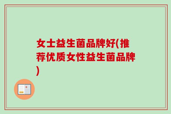 女士益生菌品牌好(推荐优质女性益生菌品牌)