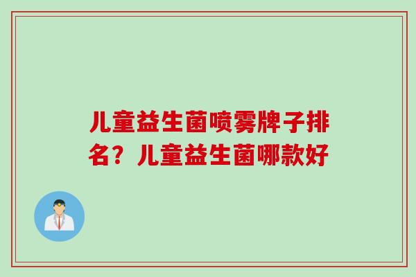 儿童益生菌喷雾牌子排名?儿童益生菌哪款好 儿童益生菌喷雾牌子排名?儿童益生菌哪款好
