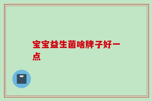 宝宝益生菌啥牌子好一点