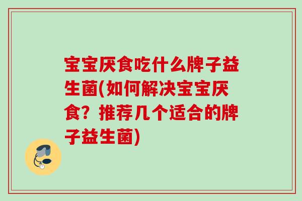 宝宝厌食吃什么牌子益生菌(如何解决宝宝厌食？推荐几个适合的牌子益生菌)